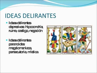 IDEAS DELIRANTES Ideas delirantes depresivas: hipocondría, ruina, castigo, negación Ideas delirantes paranoides: megalomaniaca, persecutoria, mística 