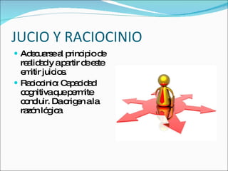 JUCIO Y RACIOCINIO Adecuarse al principio de realidad y a partir de este emitir juicios. Raciocinio: Capacidad cognitiva que permite concluir. Da origen a la razón lógica 