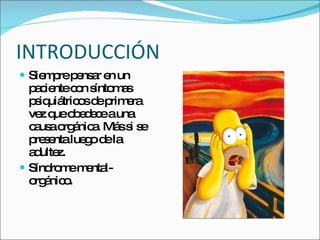 INTRODUCCIÓN Siempre pensar en un paciente con síntomas psiquiátricos de primera vez que obedece a una causa orgánica. Más si se presenta luego de la adultez. Síndrome mental-orgánico. 