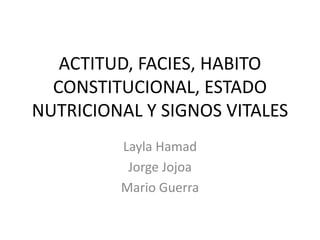 ACTITUD, FACIES, HABITO
CONSTITUCIONAL, ESTADO
NUTRICIONAL Y SIGNOS VITALES
Layla Hamad
Jorge Jojoa
Mario Guerra
 