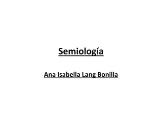 Semiología 
Ana Isabella Lang Bonilla 
 