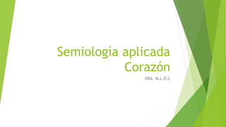 Semiología aplicada
Corazón
DRA. M.L.R.C
 