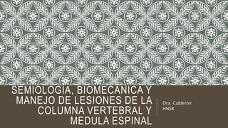SEMIOLOGÍA, BIOMECÁNICA Y
MANEJO DE LESIONES DE LA
COLUMNA VERTEBRAL Y
MEDULA ESPINAL
Dra. Calderón
HNSR
 