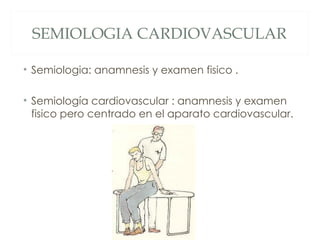 SEMIOLOGIA CARDIOVASCULAR

• Semiologia: anamnesis y examen fisico .

• Semiología cardiovascular : anamnesis y examen
  fisico pero centrado en el aparato cardiovascular.
 
