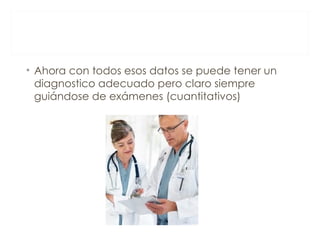 • Ahora con todos esos datos se puede tener un
  diagnostico adecuado pero claro siempre
  guiándose de exámenes (cuantitativos)
 