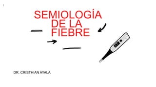 SEMIOLOGÍA
DE LA
FIEBRE
DR. CRISTHIAN AYALA
 