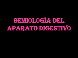 SEMIOLOGÌA DEL
APARATO DIGESTIVO
 