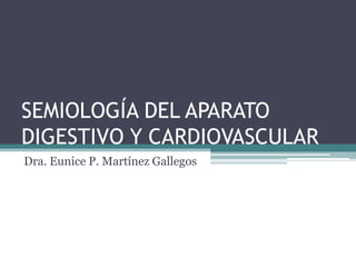 SEMIOLOGÍA DEL APARATO
DIGESTIVO Y CARDIOVASCULAR
Dra. Eunice P. Martínez Gallegos
 