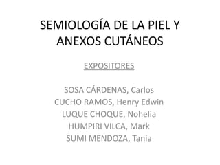 SEMIOLOGÍA DE LA PIEL Y
ANEXOS CUTÁNEOS
EXPOSITORES
SOSA CÁRDENAS, Carlos
CUCHO RAMOS, Henry Edwin
LUQUE CHOQUE, Nohelia
HUMPIRI VILCA, Mark
SUMI MENDOZA, Tania

 