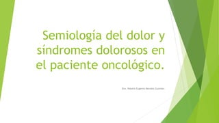 Semiología del dolor y
síndromes dolorosos en
el paciente oncológico.
Dra. Natalia Eugenia Morales Guzmán.
 