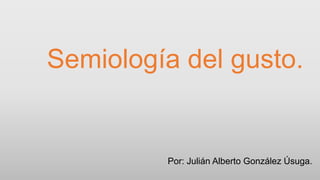 Semiología del gusto.

Por: Julián Alberto González Úsuga.

 