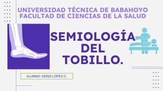 UNIVERSIDAD TÉCNICA DE BABAHOYO
FACULTAD DE CIENCIAS DE LA SALUD
SEMIOLOGÍA
DEL
TOBILLO.
ALUMNO: DENIS LÓPEZ C.
 