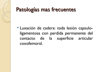 Patologías mas frecuentes


   Luxación de cadera: toda lesión capsulo-
    ligamentosa con perdida permanente del
    contacto de la superficie articular
    coxofemoral.
 