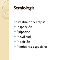 Semiología

se realiza en 5 etapas
 Inspección
 Palpación
 Movilidad
 Medición
 Maniobras especiales
 