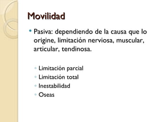 Movilidad
   Pasiva: dependiendo de la causa que lo
    origine, limitación nerviosa, muscular,
    articular, tendinosa....