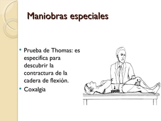 Maniobras especiales


   Prueba de Thomas: es
    especifica para
    descubrir la
    contractura de la
    cadera de f...
