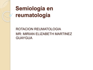 Semiología en
reumatología
ROTACION REUMATOLOGIA
MR: MIRIAN ELIZABETH MARTINEZ
GUAYGUA
 