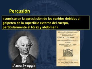 Percusión
«consiste en la apreciación de los sonidos debidos al
golpeteo de la superficie externa del cuerpo,
particularmente el tórax y abdomen»
Auenbrugge
 