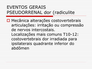 EVENTOS GERAIS
PSEUDORRENAL dor (radiculite
 Mecânica alterações costovertebrais
articulações: irritação ou compressão
de nervos intercostais.
Localizações mais comuns T10-12:
costovertebrais dor irradiada para
ipsilaterais quadrante inferior do
abdômen
 
