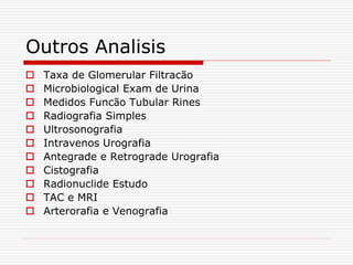 Outros Analisis
 Taxa de Glomerular Filtracão
 Microbiological Exam de Urina
 Medidos Funcão Tubular Rines
 Radiografia Simples
 Ultrosonografia
 Intravenos Urografia
 Antegrade e Retrograde Urografia
 Cistografia
 Radionuclide Estudo
 TAC e MRI
 Arterorafia e Venografia
 