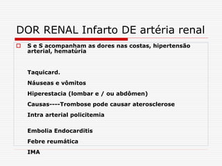 DOR RENAL Infarto DE artéria renal
 S e S acompanham as dores nas costas, hipertensão
arterial, hematúria
Taquicard.
Náuseas e vômitos
Hiperestacia (lombar e / ou abdômen)
Causas----Trombose pode causar aterosclerose
Intra arterial policitemia
Embolia Endocarditis
Febre reumática
IMA
 