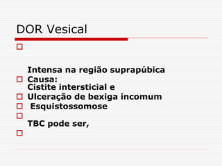 DOR Vesical

Intensa na região suprapúbica
 Causa:
Cistite intersticial e
 Ulceração de bexiga incomum
 Esquistossomose

TBC pode ser,

 