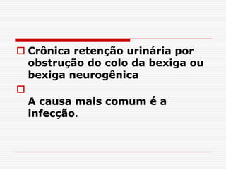  Crônica retenção urinária por
obstrução do colo da bexiga ou
bexiga neurogênica

A causa mais comum é a
infecção.
 