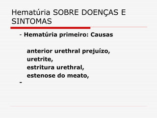 Hematúria SOBRE DOENÇAS E
SINTOMAS
- Hematúria primeiro: Causas
anterior urethral prejuízo,
uretrite,
estritura urethral,
estenose do meato,
-
 