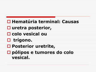  Hematúria terminal: Causas
 uretra posterior,
 colo vesical ou
 trígono.
 Posterior uretrite,
 pólipos e tumores do colo
vesical.
 