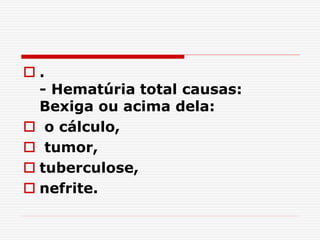  .
- Hematúria total causas:
Bexiga ou acima dela:
 o cálculo,
 tumor,
 tuberculose,
 nefrite.
 