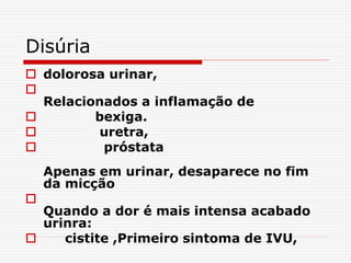 Disúria
 dolorosa urinar,

Relacionados a inflamação de
 bexiga.
 uretra,
 próstata
Apenas em urinar, desaparece no fim
da micção

Quando a dor é mais intensa acabado
urinra:
 cistite ,Primeiro sintoma de IVU,
 