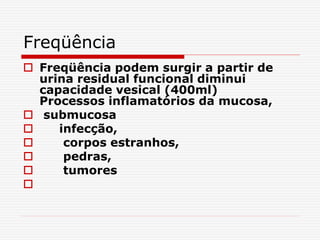 Freqüência
 Freqüência podem surgir a partir de
urina residual funcional diminui
capacidade vesical (400ml)
Processos inflamatórios da mucosa,
 submucosa
 infecção,
 corpos estranhos,
 pedras,
 tumores

 