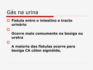 Gás na urina
 Fístula entre o intestino e tracto
urinário

Ocorre mais comumente na bexiga ou
uretra

A maioria das fístulas ocorre para
bexiga CA cólon sigmóide,
 