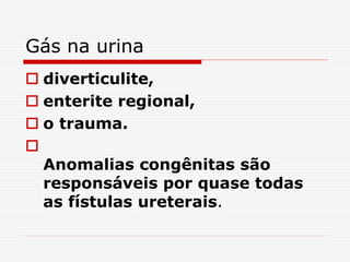 Gás na urina
 diverticulite,
 enterite regional,
 o trauma.

Anomalias congênitas são
responsáveis por quase todas
as fístulas ureterais.
 