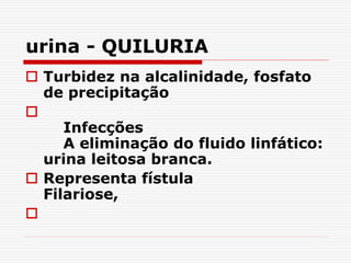 urina - QUILURIA
 Turbidez na alcalinidade, fosfato
de precipitação

Infecções
A eliminação do fluido linfático:
urina leitosa branca.
 Representa fístula
Filariose,

 