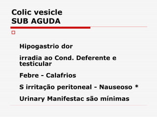 Colic vesicle
SUB AGUDA

Hipogastrio dor
irradia ao Cond. Deferente e
testicular
Febre - Calafrios
S irritação peritoneal - Nauseoso *
Urinary Manifestac são mínimas
 