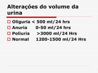 Alteraçóes do volume da
urina
 Oliguria < 500 ml/24 hrs
 Anuria 0-50 ml/24 hrs
 Poliuria >3000 ml/24 Hrs
 Normal 1200-1500 ml/24 Hrs
 