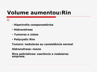 Volume aumentou:Rin

- Hipertrofia compensatórias
- Hidronefrose
- Tumores e cistos
- Polycystic Rim
Tumors: nodulares ou consistência normal
Hidronefrose: macio
Rins policísticos: coerência e nodulares
empresa.
 