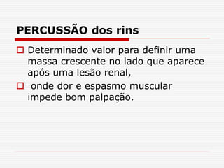 PERCUSSÃO dos rins
 Determinado valor para definir uma
massa crescente no lado que aparece
após uma lesão renal,
 onde dor e espasmo muscular
impede bom palpação.
 