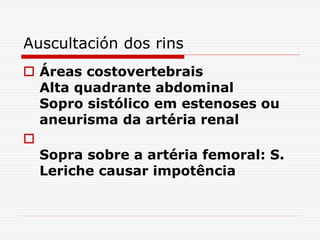 Auscultación dos rins
 Áreas costovertebrais
Alta quadrante abdominal
Sopro sistólico em estenoses ou
aneurisma da artéria renal

Sopra sobre a artéria femoral: S.
Leriche causar impotência
 