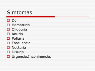 Simtomas
 Dor
 Hematuria
 Oligouria
 Anuria
 Poliuria
 Frequencia
 Nocturia
 Disuria
 Urgencia,Inconinencia,
 