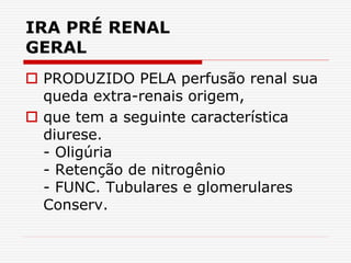 IRA PRÉ RENAL
GERAL
 PRODUZIDO PELA perfusão renal sua
queda extra-renais origem,
 que tem a seguinte característica
diurese.
- Oligúria
- Retenção de nitrogênio
- FUNC. Tubulares e glomerulares
Conserv.
 