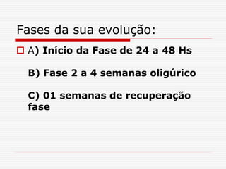 Fases da sua evolução:
 A) Início da Fase de 24 a 48 Hs
B) Fase 2 a 4 semanas oligúrico
C) 01 semanas de recuperação
fase
 