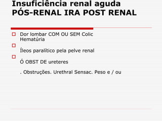 Insuficiência renal aguda
PÓS-RENAL IRA POST RENAL
 Dor lombar COM OU SEM Colic
Hematúria

Íleos paralítico pela pelve renal

Ó OBST DE ureteres
. Obstruções. Urethral Sensac. Peso e / ou
 