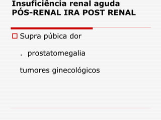  Supra púbica dor
. prostatomegalia
tumores ginecológicos
Insuficiência renal aguda
PÓS-RENAL IRA POST RENAL
 