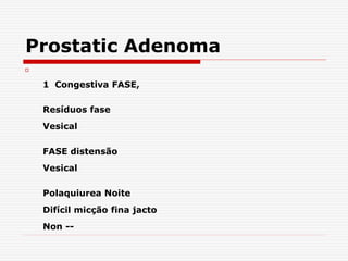 Prostatic Adenoma

1 Congestiva FASE,
Resíduos fase
Vesical
FASE distensão
Vesical
Polaquiurea Noite
Difícil micção fina jacto
Non --
 