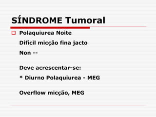SÍNDROME Tumoral
 Polaquiurea Noite
Difícil micção fina jacto
Non --
Deve acrescentar-se:
* Diurno Polaquiurea - MEG
Overflow micção, MEG
 