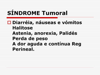 SÍNDROME Tumoral
 Diarréia, náuseas e vómitos
Halitose
Astenia, anorexia, Palidés
Perda de peso
A dor aguda e contínua Reg
Perineal.
 