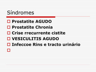 Síndromes
 Prostatite AGUDO
 Prostatite Chronia
 Crise rrecurrente cistite
 VESICULITIS AGUDO
 Infeccoe Rins e tracto urinário

 