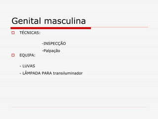 Genital masculina
 TÉCNICAS:
-INSPECÇÃO
-Palpação
 EQUIPA:
- LUVAS
- LÂMPADA PARA transiluminador
 